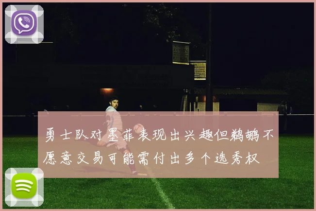 勇士队对墨菲表现出兴趣但鹈鹕不愿意交易可能需付出多个选秀权