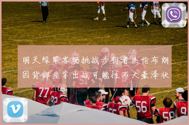 明天绿军客场挑战步行者杰伦布朗因背部痉挛出战可能性不大豪泽状态成疑