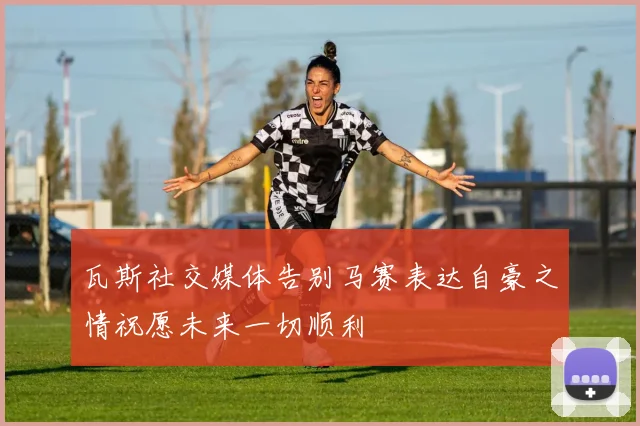 瓦斯社交媒体告别马赛表达自豪之情祝愿未来一切顺利