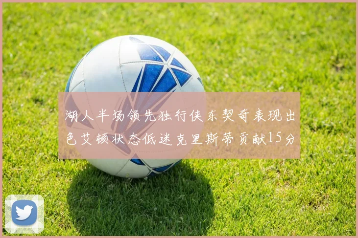 湖人半场领先独行侠东契奇表现出色艾顿状态低迷克里斯蒂贡献15分