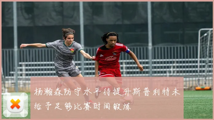 杨瀚森防守水平待提升斯普利特未给予足够比赛时间锻炼