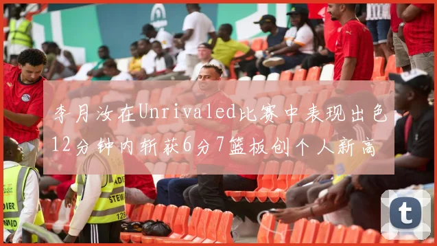 李月汝在Unrivaled比赛中表现出色12分钟内斩获6分7篮板创个人新高