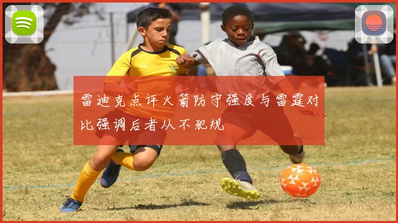 雷迪克点评火箭防守强度与雷霆对比强调后者从不犯规
