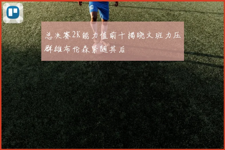 总决赛2K能力值前十揭晓文班力压群雄布伦森紧随其后
