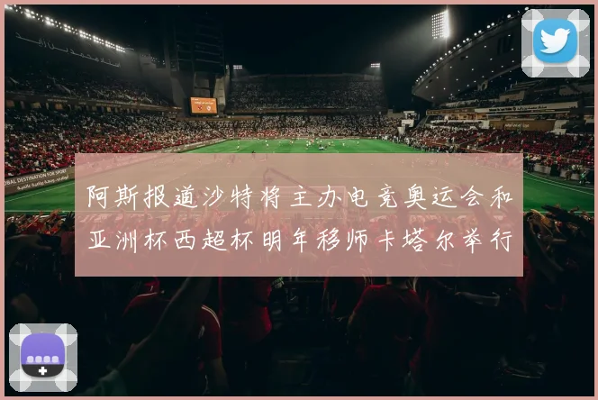 阿斯报道沙特将主办电竞奥运会和亚洲杯西超杯明年移师卡塔尔举行