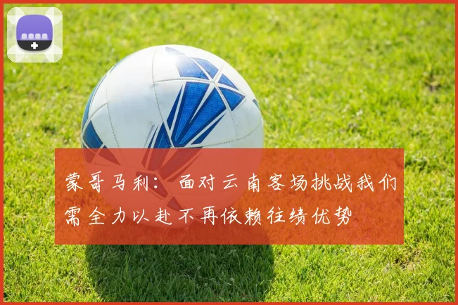 蒙哥马利：面对云南客场挑战我们需全力以赴不再依赖往绩优势