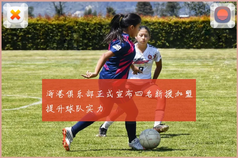 海港俱乐部正式宣布四名新援加盟提升球队实力