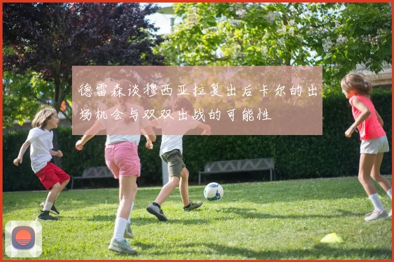 德雷森谈穆西亚拉复出后卡尔的出场机会与双双出战的可能性