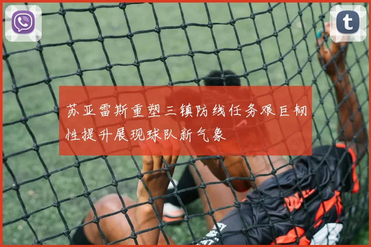 苏亚雷斯重塑三镇防线任务艰巨韧性提升展现球队新气象