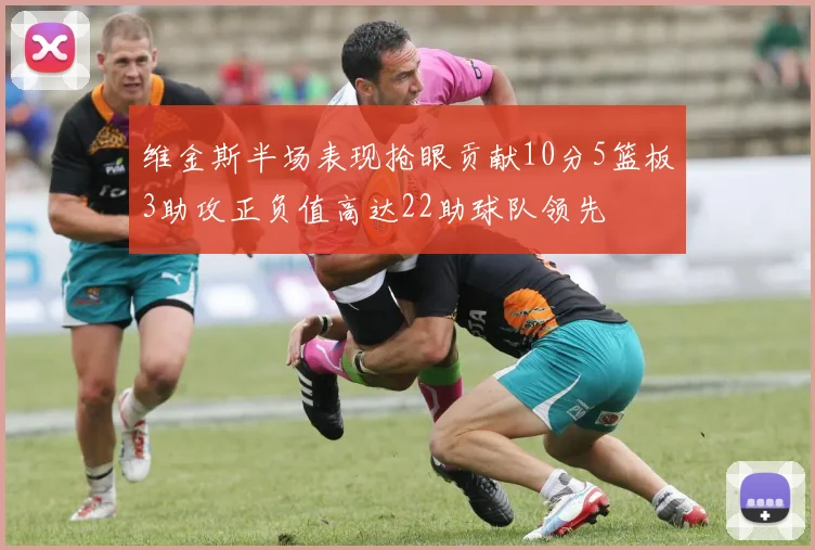 维金斯半场表现抢眼贡献10分5篮板3助攻正负值高达22助球队领先