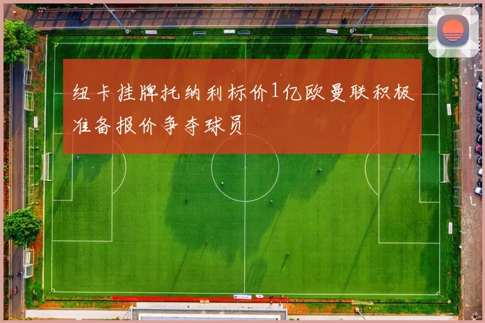 纽卡挂牌托纳利标价1亿欧曼联积极准备报价争夺球员