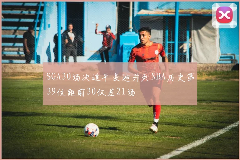 SGA30场次追平麦迪并列NBA历史第39位距前30仅差21场