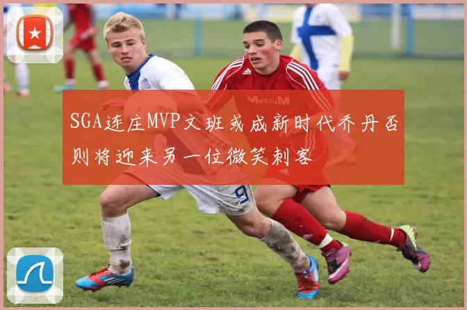 SGA连庄MVP文班或成新时代乔丹否则将迎来另一位微笑刺客