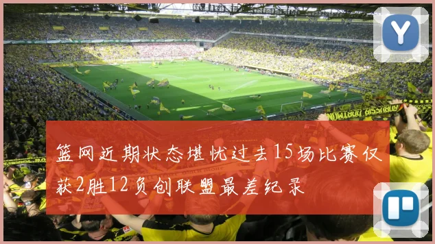 篮网近期状态堪忧过去15场比赛仅获2胜12负创联盟最差纪录