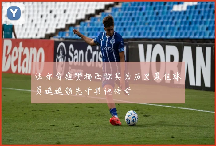法尔肯盛赞梅西称其为历史最佳球员遥遥领先于其他传奇