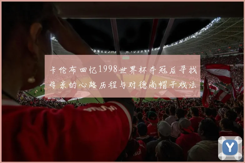 卡伦布回忆1998世界杯夺冠后寻找母亲的心路历程与对德尚帽子戏法的期待