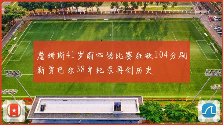 詹姆斯41岁前四场比赛狂砍104分刷新贾巴尔38年纪录再创历史