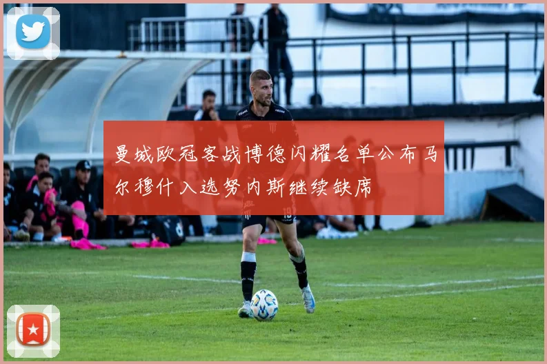 曼城欧冠客战博德闪耀名单公布马尔穆什入选努内斯继续缺席