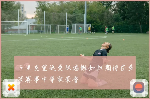 卡里克重返曼联感慨如归期待在多项赛事中争取荣誉