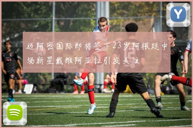 迈阿密国际即将签下23岁阿根廷中场新星戴维阿亚拉引发关注