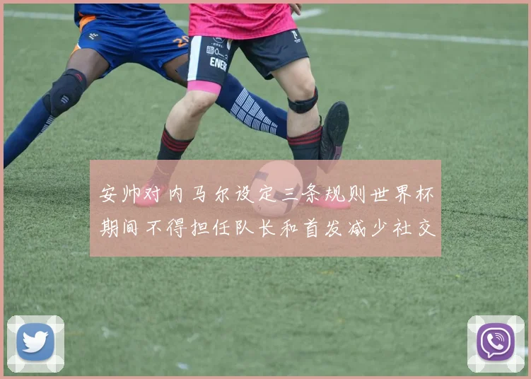 安帅对内马尔设定三条规则世界杯期间不得担任队长和首发减少社交媒体使用