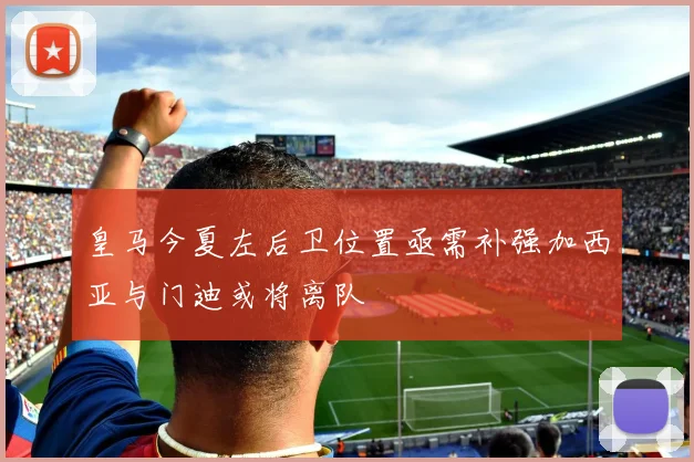 皇马今夏左后卫位置亟需补强加西亚与门迪或将离队